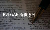 BVLGARI春夏系列新品，教你做一个时髦小“腰”精